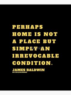 a quote from james baldwin that says perhaps home is not a place but a simplean irrevocable condition