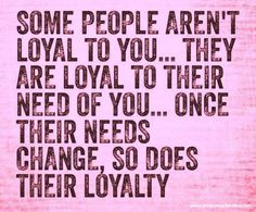 some people aren't loyal to you they are lovable to their need of you