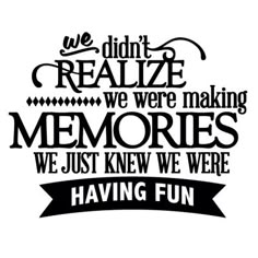 we didn't realize we were making memories we just knew we were having fun