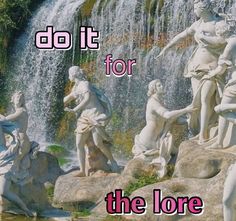 there are many statues in front of a waterfall with the words do it for the lore