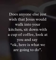 an open book with the words does anyone else just wish that jesus would walk into your kitchen, sit down with a cup of coffee, look at you and say