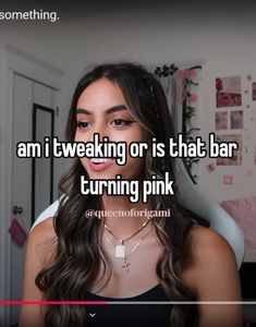 a girl with long dark hair is looking at the camera and saying i am tweaking or is that bar turning pink