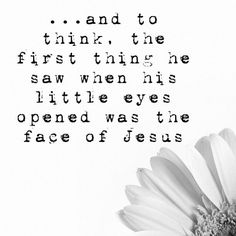 a black and white photo with the words i am to think the first thing he saw when his little eyes opened was the face of jesus