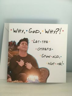 a card with the message why, god, why? let the others grow old not me