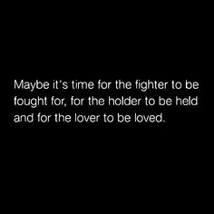 maybe it's time for the fighter to be fought, for the holder to be held and for the lover to be loved