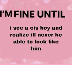 a pink background with the words i'm fine until, i see a cis boy and realize ill never be able to look like him