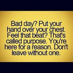 a quote that says bad day put your hand over your chest feel that beat? that's called purpose you're here for a reason, don't leave without one