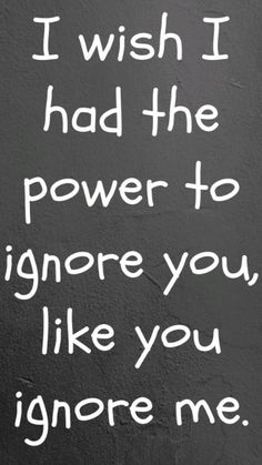 a black and white photo with the words i wish i had the power to ignore you like you ignore me