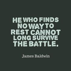 a quote from james baldwin that says he who finds no way to rest cannot not survive the battle