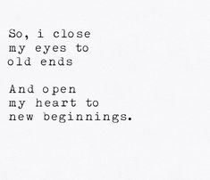 the words are written in black and white on a piece of paper that says, so, i close my eyes to old ends and open my heart to new beginnings