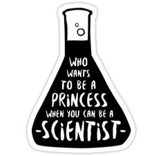 a sticker that says who wants to be a princess when you can be a scientist