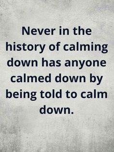 a quote that reads never in the history of calming down has anyone called down by being told to calm down