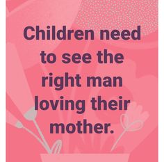 a pink poster with the words children need to see the right man loving their mother