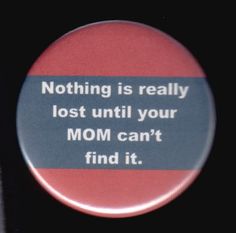 a button that says nothing is really lost until your mom can't find it