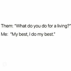 the words are written in black and white on a white background that says, them what do you do for a living? me my best, i do my best, i do my best