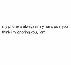 the text reads, my phone is always in my hand so if you think i'm ignoring you, i am