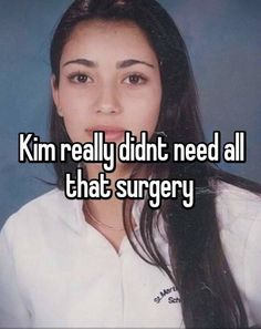 a girl with long hair and white shirt saying kim really didn't need all that surgery