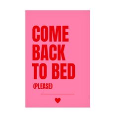 a pink poster with the words come back to bed please written in red on it