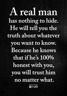 a real man has nothing to hide he will tell you the truth about whatever you want to know