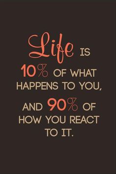 a quote that says life is 10 % of what happens to you, and 90 % of how you react to it