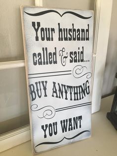 a sign that says your husband is called and said buy anything you want