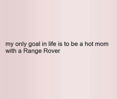 an image of a quote that says, my only goal in life is to be a hot mom with a range rover