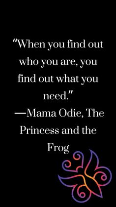 a quote from the princess and the frog that says, when you find out who you are, you find out what you need