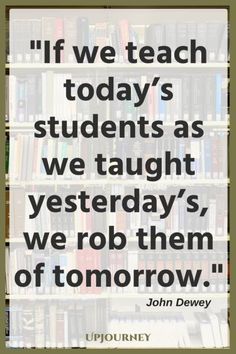 the quote if we teach today's students as we taught yesterdays, we rob them of tomorrow