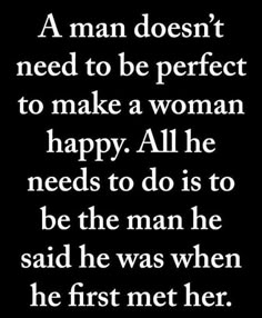 a man doesn't need to be perfect to make a woman happy all he needs to do is to be the man he said he was when he first met her