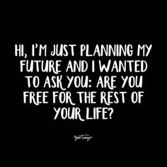 a black and white quote that says, i'm just planning my future and i wanted to ask you are you free for the rest of your life?