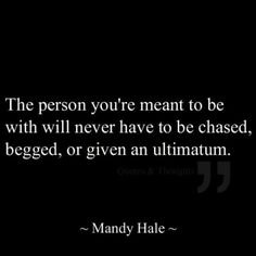 the person you're meant to be with will never have to be chased, begged, or given an ulimatum