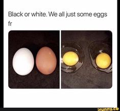 two eggs and one egg that is broken in half, with the caption black or white we all just some eggs fr