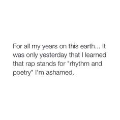 the quote for all my years on this earth it was only yesterday that i learned that rap stands for rhythm and poetry