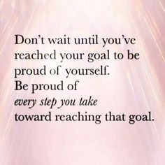 a quote that reads, don't wait until you've reached your goal to be proud of yourself