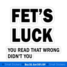 a sticker that says, fet's luck you read that wrong didn't