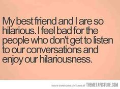 a quote that reads, my best friend and i are so hilarious i feel bad for the people who don't get to listen to