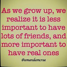 the quote as we grow up, we realize it is less important to have lots of friends, and more important to have real ones