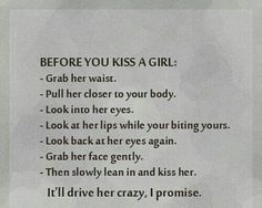 Before you kiss a girl~ grab her close by the waist look into her eyes look at her lips grab her face then slowly kiss her Cute Kissing Quotes, Kiss Quotes For Her, Kissing You Quotes, Kissing Quotes For Him, Obsession Quotes, First Kiss Quotes, Boyfriend Advice, Dream Marriage, Kissing Quotes