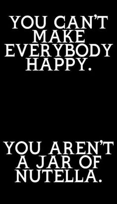 the words you can't make everybody happy, you aren't a jar of nutella