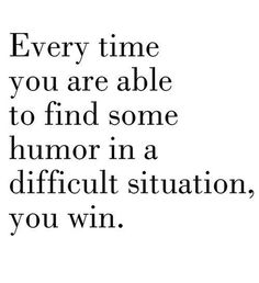 a quote that says every time you are able to find some humor in a difficult situation, you win