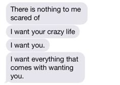 two texts that say, there is nothing to me scared of i want your crazy life i want you i want everything that comes with wanting you