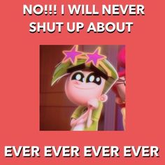 an image of a cartoon character with the caption saying, no i will never shut up about ever ever