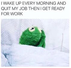 a green stuffed animal in bed with the caption i wake up every morning and quit my job then get ready for work