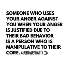 someone who uses your anger against you when your anger is justified due to their bad behavior is a person who is manipulative to their core