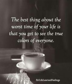 the best thing about the worst time of your life is that you get to see the true colors of everyone