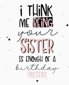 a quote that says i think me being your sister is enough of a birthday present