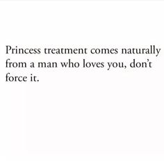 the words princess treatment comes naturally from a man who loves you, don't force it