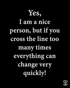 a black and white photo with the words yes, i am a nice person, but if you cross the line too many times everything can change very quickly quickly