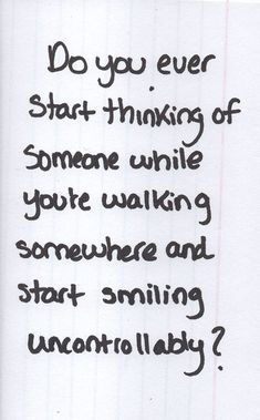 a piece of paper with writing on it that says do you ever start thinking someone while you're walking somewhere and start smiling