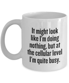 a coffee mug that says it might look like i'm doing nothing, but at the cellular level i'm quite busy